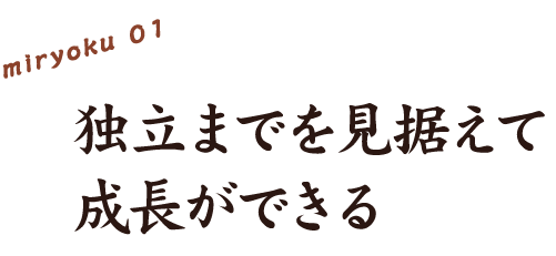 1、独立までを見据えて成長ができる