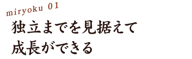 1、独立までを見据えて成長ができる